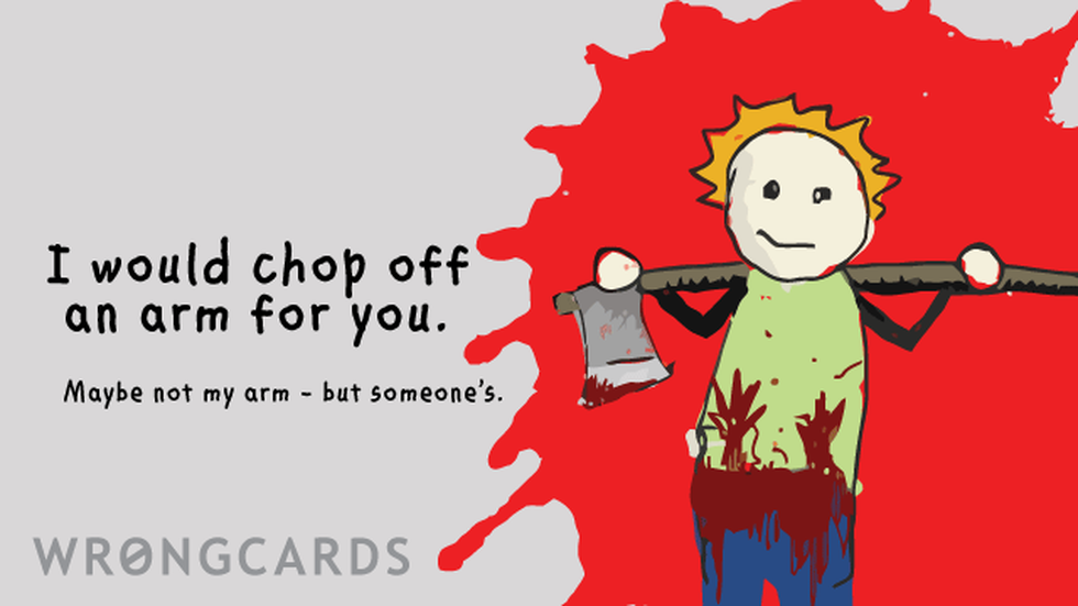 Flirting Ecard with text: i would chop off an arm for you. maybe not my arm, but someone's... 