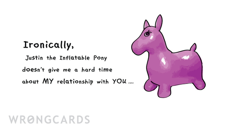 Love Ecard with text: Ironically, Justin the Inflatable Pony doesn't give me a hard time about MY relationship with YOU... 