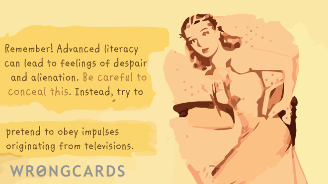 Dark Humor Ecard with text: remember - advanced literacy can lead to feelings of despair and alienation. be careful to conceal this. instead, try to obey impulses originating from televisions. 