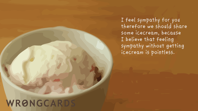 Sympathy Ecard with text: i think my sympathy for you entitles us to consume a LOT of icecream. after all - what is the point of sympathy if there is no icecream? 