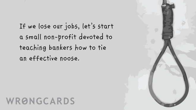 Dark Humor Ecard with text: If we lose our jobs, let's start a small non-profit devoted to teaching bankers on Wall Street how to tie an effective noose. ps. yes I know i'm a genius. 