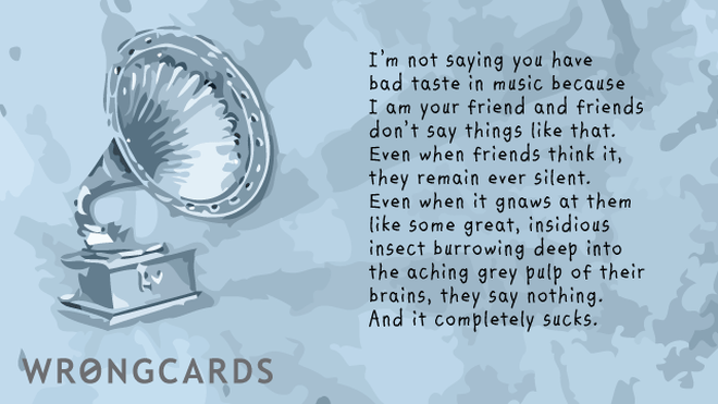 Thinking of You Ecard with text: I'm not saying you have bad taste in music because I am your friend and friends don't say things like that. Even when it's right. Even when it's wrong. Because then it's just some kind of great, insidious insect burrowing deep into the aching grey pulp of their brains, they say nothing. And it completely sucks.