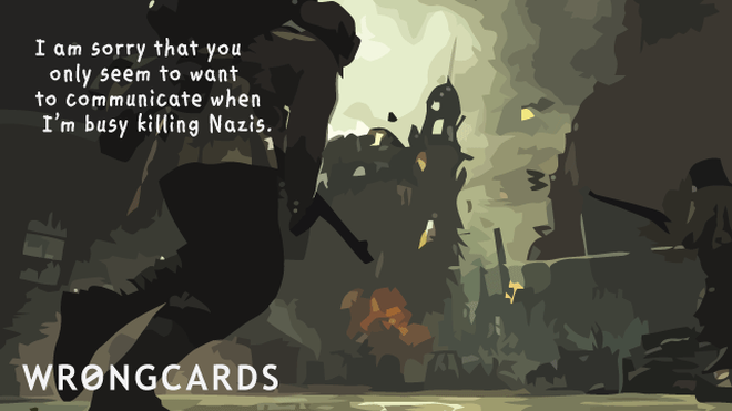 Apology Ecard with text: i am sorry that you only seem to want to communicate when i'm busy killing Nazis. 