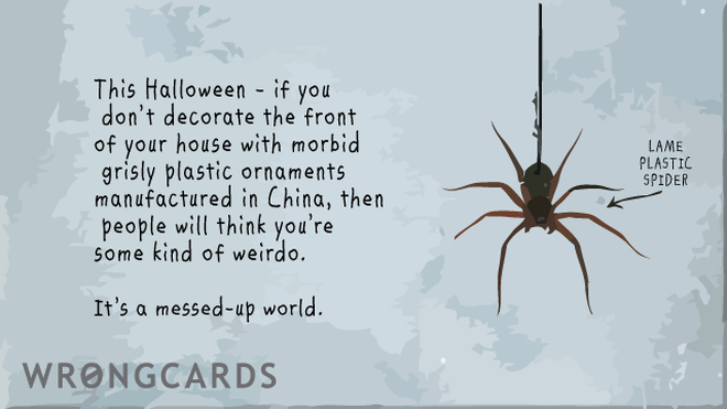 Halloween Ecard with text: If you dont decorate the front of your house with morbid, grisly plastic ornaments that were manufactured in China, then people think you're some kind of weirdo. 