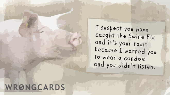 Get Well Ecard with text: I suspect you have caught the Swine Flu and it's your fault because I warned you to wear a condom and you didn't listen. 