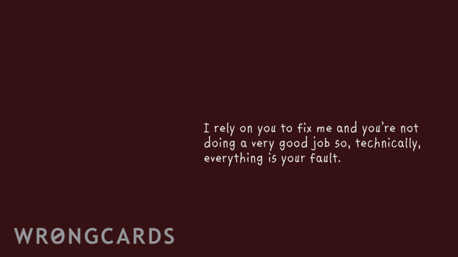 Apology Ecard with text: I rely on you to fix me and you're doing a really bad job, so everything is your fault. 