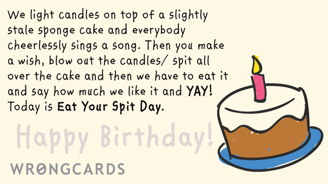 Birthday Ecard with text: We light candles on top of a slightly stale sponge cake and everybody cheerlessly sings a song. Then you make a wish, blow out the candles/spit all over the cake and then we have to eat it and say how much we like it and YAY! 