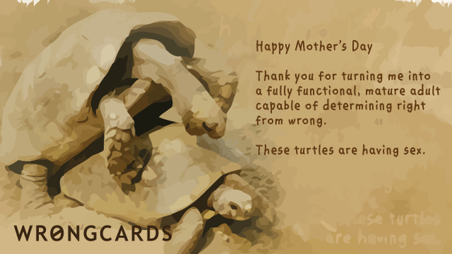 Mother's Day Ecard with text: Happy Mother's Day. Thank you for turning me into a fully functional, mature adult capable of determining right from wrong. These turtles are having sex. 