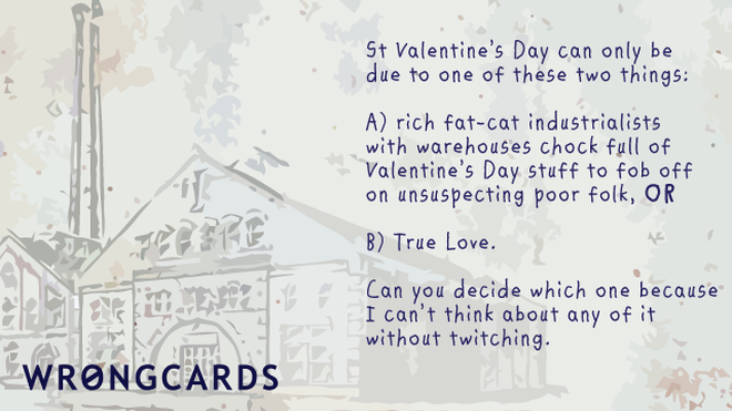 Valentines Ecard with text: 'St Valentines Day can be one of only two things: rich fat-cat industrialists with warehouses full of Valentines Day stuff to fob off onto unsuspecting poor folk, or two: love. Can you decide which because I can't think about it without twitching.' 