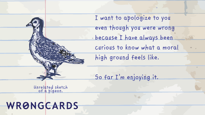 Apology Ecard with text: I want to apologize to you even though you were wrong because I have always been curious to know what a moral high ground feels like. So far I'm enjoying it. 