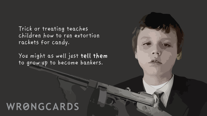 Halloween Ecard with text: Trick'o'treating teaches children how to run extortion rackets for candy. You might as well just TELL them to grow up and become bankers. 