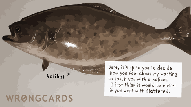 Flirting Ecard with text: Sure, it's up to you to decide how you feel about my wanting to touch you with a halibut. I just think it would be easier if you went with 'flattered'. 