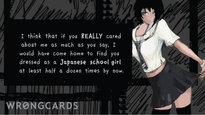 Love Ecard with text: I think that if you really cared about me I would have come home to find you dressed as a Japanese school girl at least half a dozen times by now. 