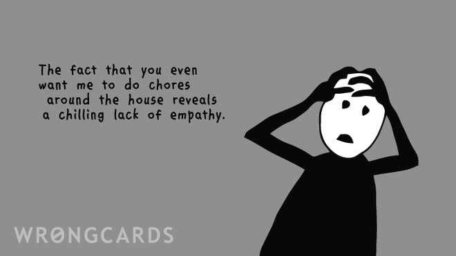 Excuses Ecard with text: The fact that you even want me to do chores around the house reveals a chilling lack of empathy. 