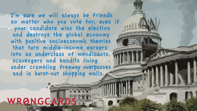 Political Satire Ecard with text: I'm sure we will be friends, no matter who you vote for, even if your candidate wins the election and destroys the global economy. 