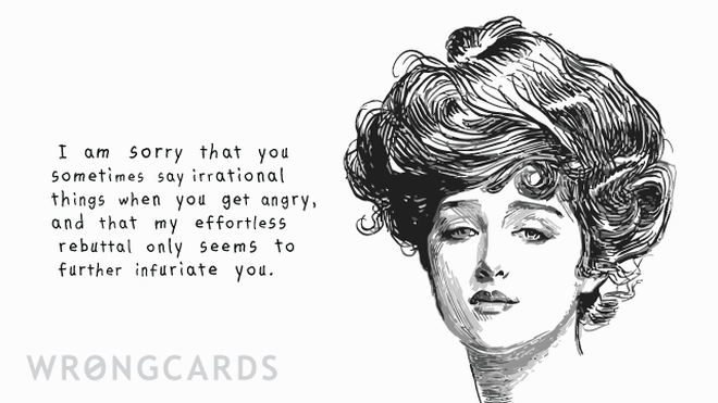 Apology Ecard with text: I am sorry you sometimes say irrational things when you get angry and that my effortless rebuttal only seems to further infuriate you. 