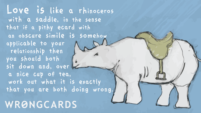 Love Ecard with text: Love is like a rhinoceros with a saddle in the sense that if a pithy ecard with an obscure simile is somehow applicable to your relationship then you should both sit down and, over a nice cup of tea, work out what it is you are both doing wrong. 