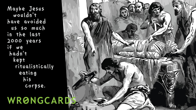 Dark Humor Ecard with text: Maybe Jesus wouldn't have avoided us so much in the last 2000 years if we hadn't kept ritualistically eating his corpse. 