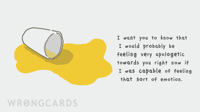 Apology Ecard with text: I want you to know that i would probably be feeling very apologetic towards you right now if I was capable of feeling that sort of emotion. 