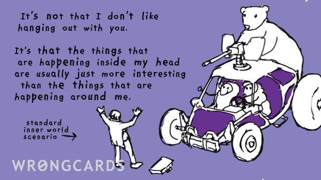 Excuses Ecard with text: It's not that I don't like hanging out with you. It's that the things that are happening inside my head are usually just more interesting than the things that are happening around me. 