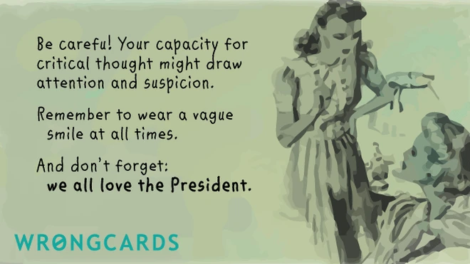 Be careful! your capacity for critical thought might draw attention and suspicion. remember to wear a vague smile at all times. and don't forget - we all love the president.