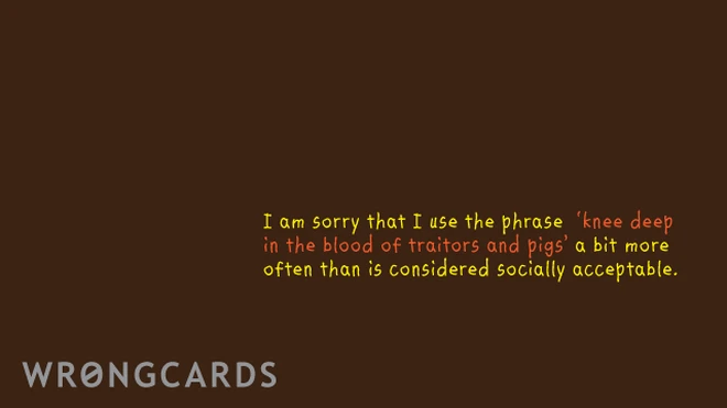 im sorry i use the phrase knee deep in the blood of traitors and pigs a bit more often than would be considered socially acceptable 