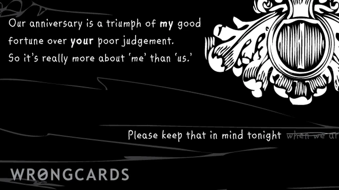 our anniversary is a triumph of my good fortune over your poor judgment. so really it's more about 'me' than 'us'. please remember that tonight 