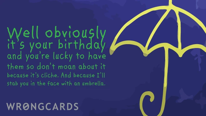 it's your birthday - you're lucky to have them so don't moan about it, or i'll stab you in the face with an umbrella or something 