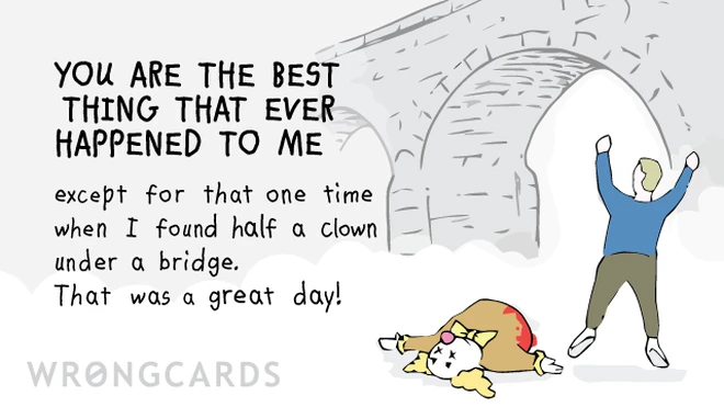 You are the best thing that ever happened to me except for that one time when I found half a clown under a bridge. That was a great day! 