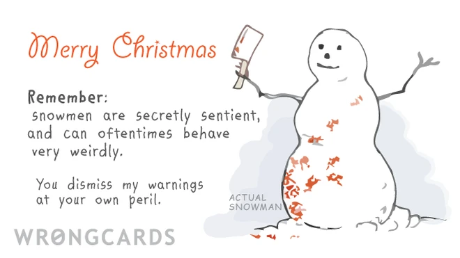 Merry Christmas. Remember, Snowmen are secretly sentient, and can oftentimes behave very weirdly. You dismiss my warnings at your own peril. 