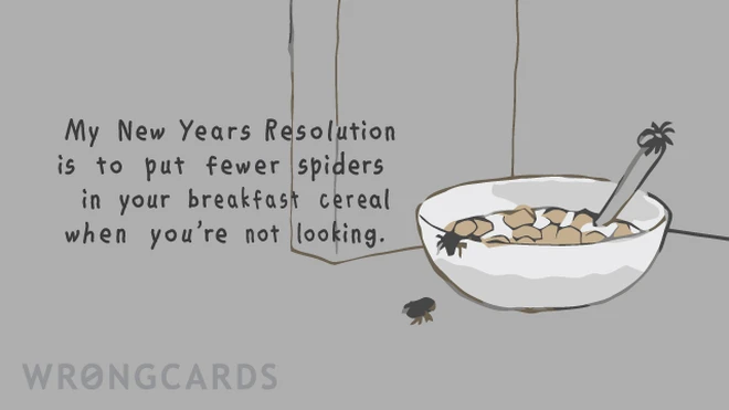 My New Years Resolution is to put fewer spiders in your breakfast cereal when you're not looking. 