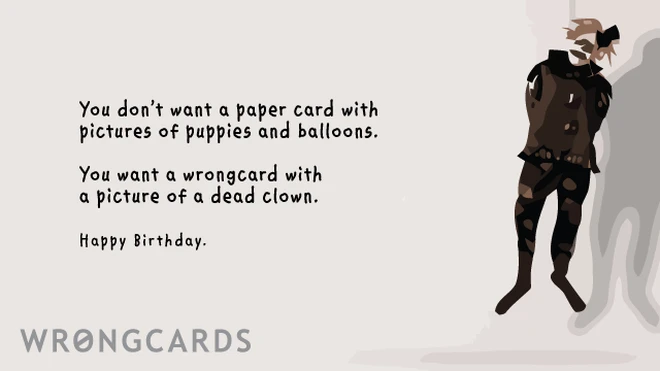 you don't want a paper card with pictures of puppies and balloons on your birthday. you want a wrongcard with a picture of a dead clown. happy birthday. 