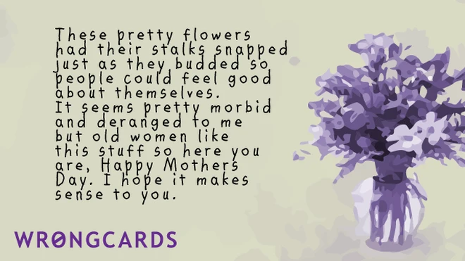 these pretty flowers had their stalks snapped just as they budded so people could feel good about themselves. It seems pretty morbid and deranged to me, but old women like this stuff so here you are, Happy Mothers Day Blah Blah. 