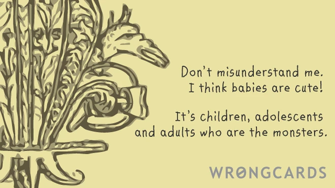 don't misunderstand me, I think babies are cute! It's children, adolescents and adults who are the monsters. 