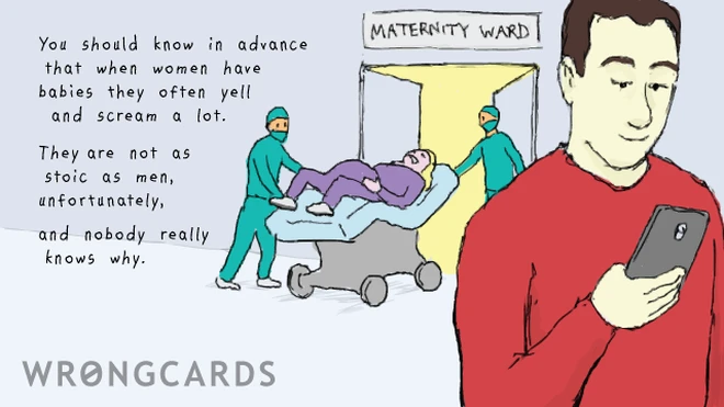 You should know in advance that when women have babies they often yell and scream a lot. They are not as stoic as men, unfortunately, and nobody really knows why.