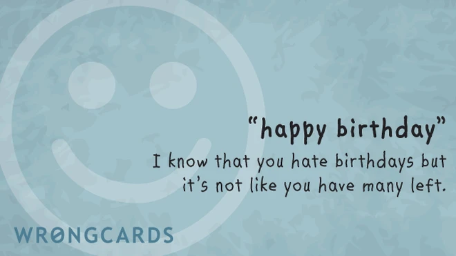 i know that you hate birthdays, but it's not like you have many left. and a smiley face in the picture. 