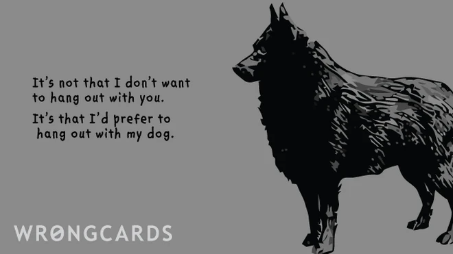 it's not that i don't want to hang out with you, i'd just prefer to hang out with my dog 