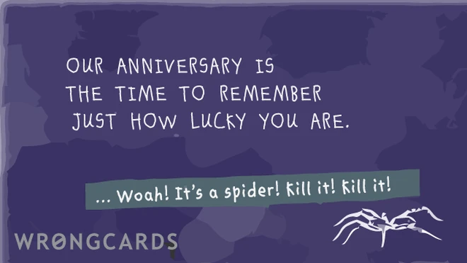 Our anniversary always reminds me just how lucky you are. ...Woah! It's a spider! Kill it! Kill it! 