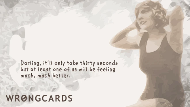 darling, it'll only take thirty seconds, but at least one of us will be feeling much better. 