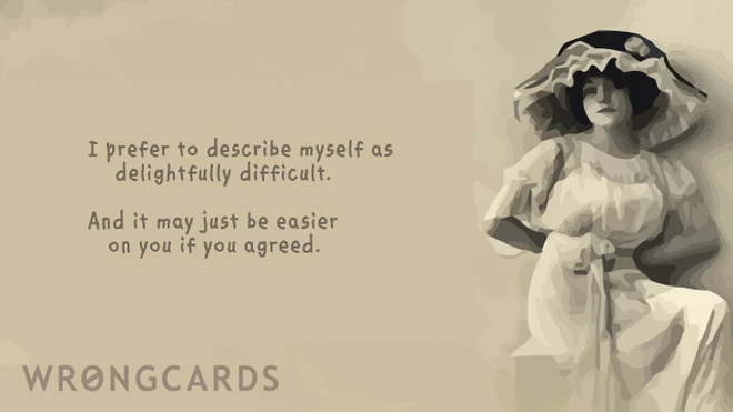 i like to think of myself as delightfully difficult. and it may just be easier on you if you agreed. 