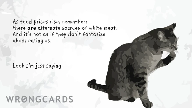 'as food prices rise, remember: there are alternative sources of white meat. And it's not as if they don't fantasize about eating us. Look - i'm just saying.' 