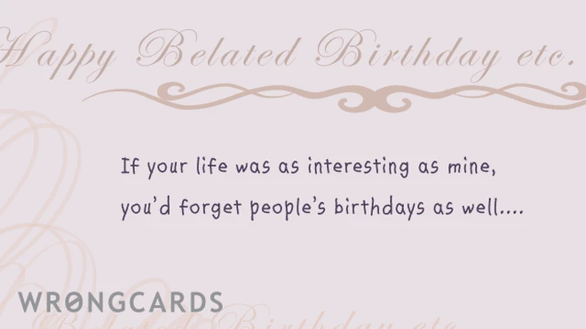 happy belated birthday, if your life was as interesting as mine, you'd forget people's birthdays as well. 