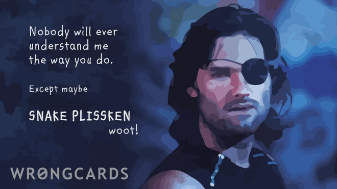 nobody will ever understand me like you do. except maybe snake plissken (woot!) 