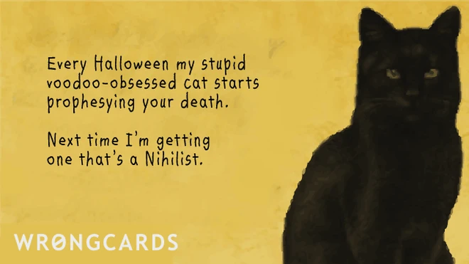 Every year my stupid voodoo-obsessed cat starts prophesying your death. Next time I'm getting one that's a nihilist. 