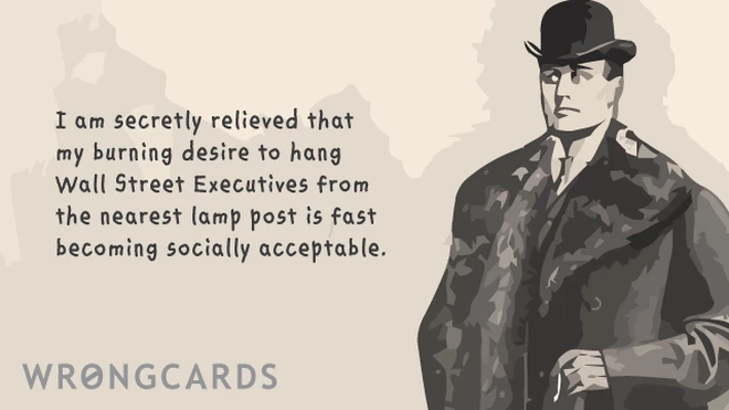 i am secretly relieved that my burning desire to hang wall street executives from the nearest lamp post is fast becoming socially acceptable. 