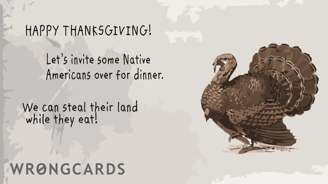 Happy Thanksgiving! Lets invite some native Americans over for dinner. We can steal their land while they eat. 