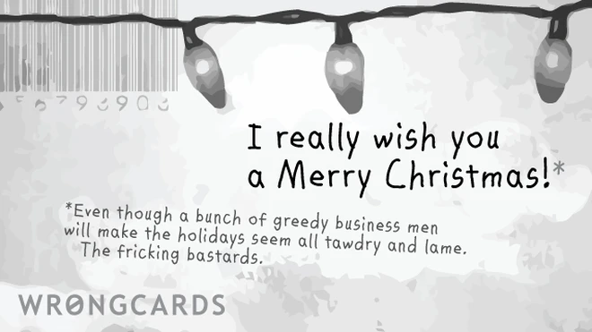 i really wish you a merry Christmas. Even though a bunch of greedy business men will make the holidays seem all tawdry and lame. 