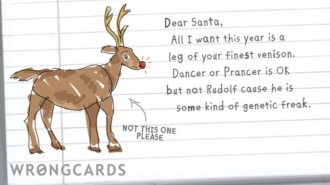 merry christmas. dear Santa, all I want this year is a leg of your finest venison. Dancer or Prancer is ok but not Rudolf cause he is some kind of genetic freak. 