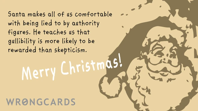 Santa makes all us comfortable with being lied to by authority figures. He teaches us that gullibility is more likely to be rewarded than skepticism. 