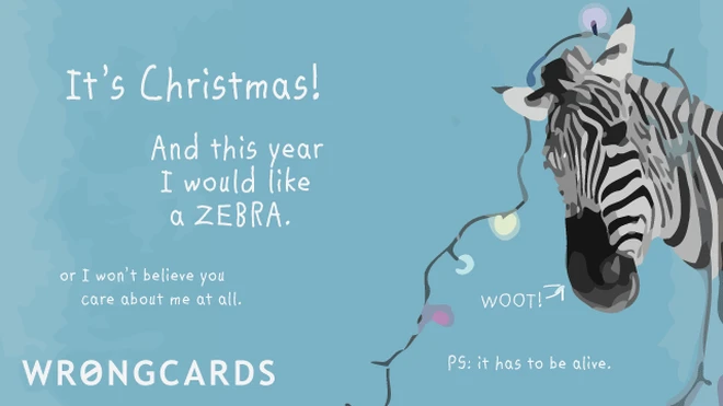 'It's Christmas! And this year I would like a ZEBRA. Or I won't believe you care about me at all. PS. It has to be alive.' 